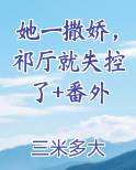 她一撒娇，祁厅就失控了+番外小说影视剧