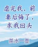虐完我，前妻后悔了，求我回头